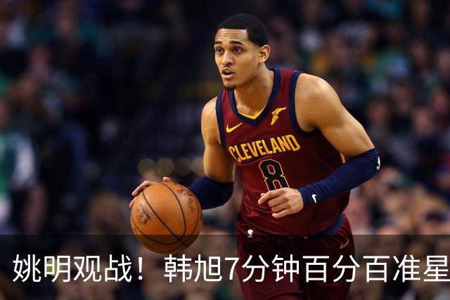 姚明观战！韩旭7分钟百分百准星5+2帽 自由人爆冷大胜联盟第一