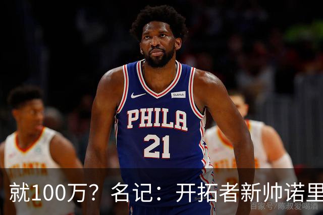 就100万？名记：开拓者新帅诺里薪资处于联盟底端 还包含激励条款
