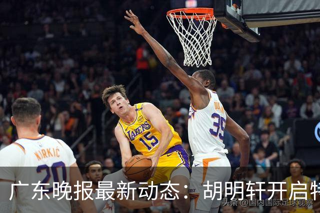 广东晚报最新动态：胡明轩开启特训，杜锋合同到期，徐昕回购前景乐观