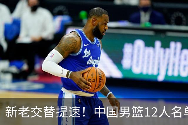 新老交替提速！中国男篮12人名单出炉，王俊杰杨瀚森领衔 徐昕首秀