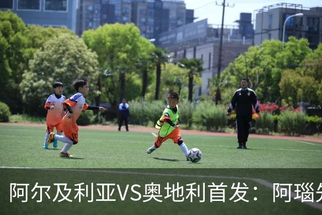 阿尔及利亚VS奥地利首发：阿瑙先发 齐达内之子替补