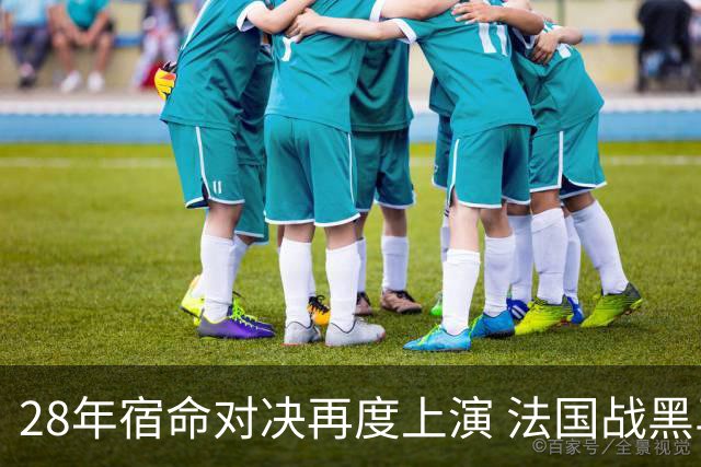 28年宿命对决再度上演 法国战黑马大胜不易