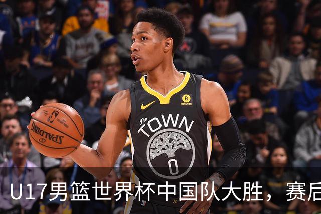 U17男篮世界杯中国队大胜，赛后评分1人最佳2人优秀，最差之人出炉